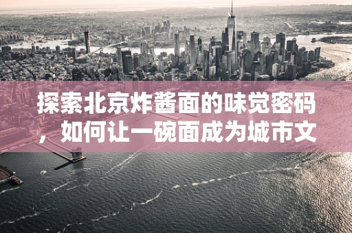 探索北京炸酱面的味觉密码，如何让一碗面成为城市文化的象征？