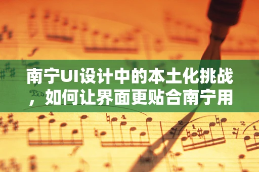 南宁UI设计中的本土化挑战，如何让界面更贴合南宁用户的审美与习惯？