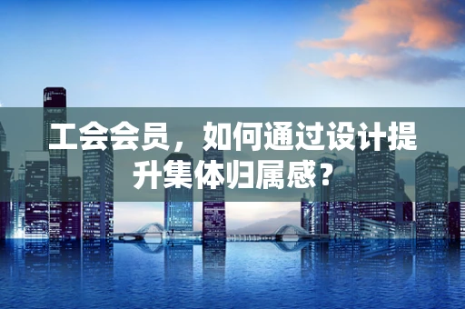 工会会员，如何通过设计提升集体归属感？