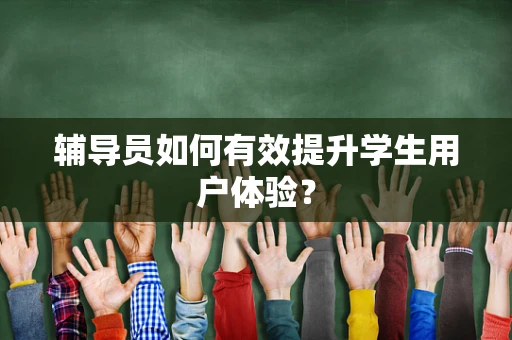 辅导员如何有效提升学生用户体验？