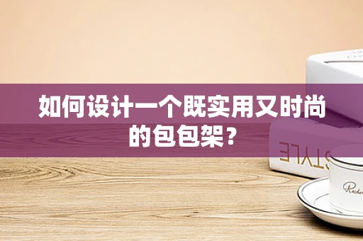 如何设计一个既实用又时尚的包包架？