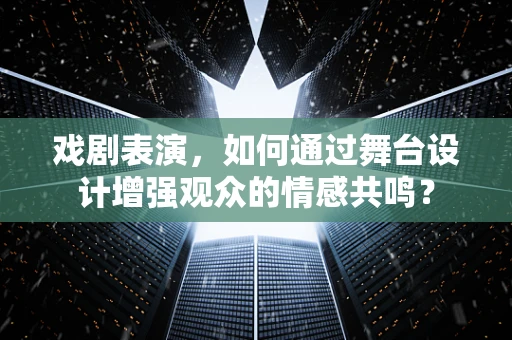 戏剧表演，如何通过舞台设计增强观众的情感共鸣？