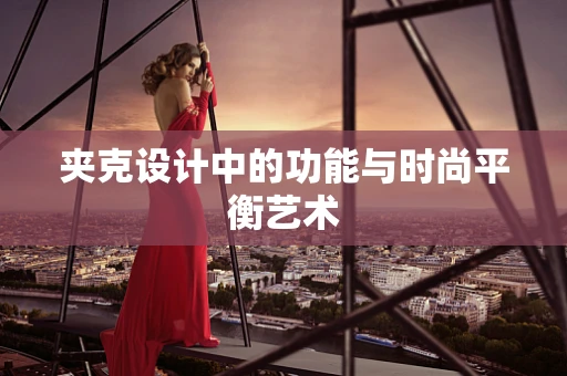 夹克设计中的功能与时尚平衡艺术
