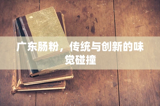 广东肠粉，传统与创新的味觉碰撞