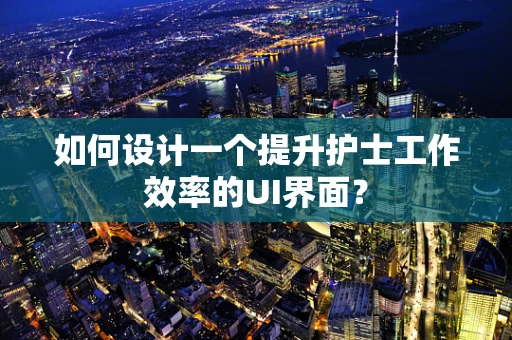 如何设计一个提升护士工作效率的UI界面？