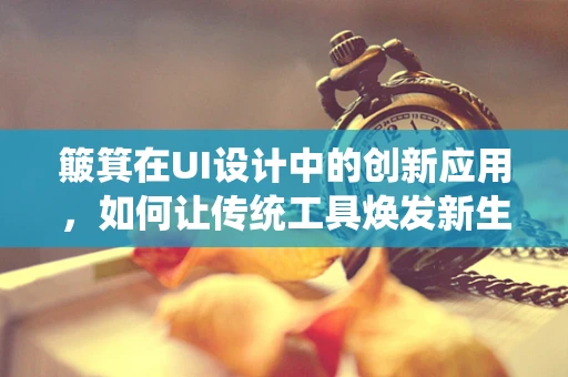 簸箕在UI设计中的创新应用，如何让传统工具焕发新生命力？