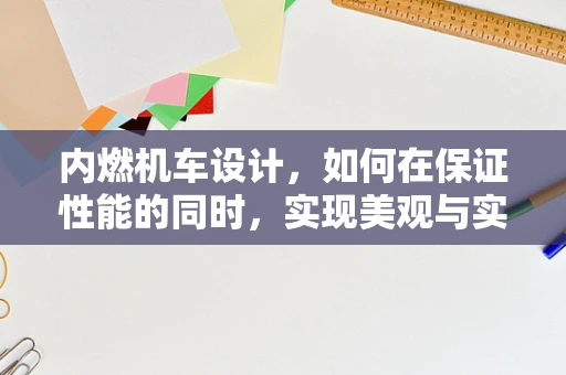 内燃机车设计，如何在保证性能的同时，实现美观与实用性的完美结合？