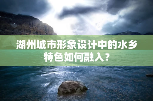 湖州城市形象设计中的水乡特色如何融入？