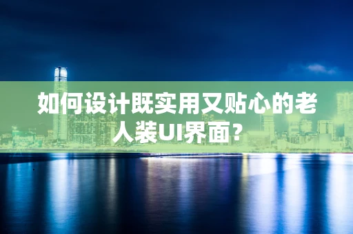 如何设计既实用又贴心的老人装UI界面？
