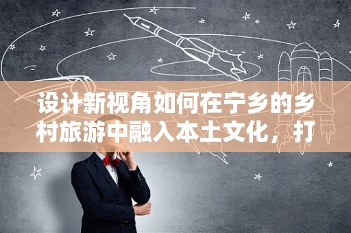 设计新视角如何在宁乡的乡村旅游中融入本土文化，打造独特UI体验？