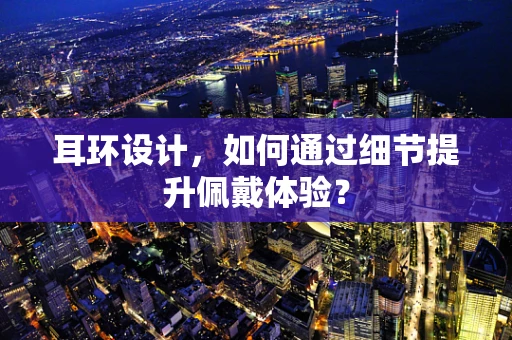 耳环设计，如何通过细节提升佩戴体验？
