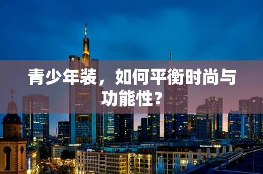 青少年装，如何平衡时尚与功能性？