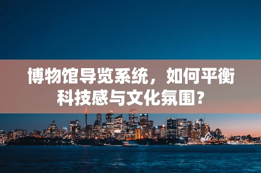 博物馆导览系统，如何平衡科技感与文化氛围？