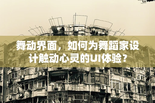 舞动界面，如何为舞蹈家设计触动心灵的UI体验？