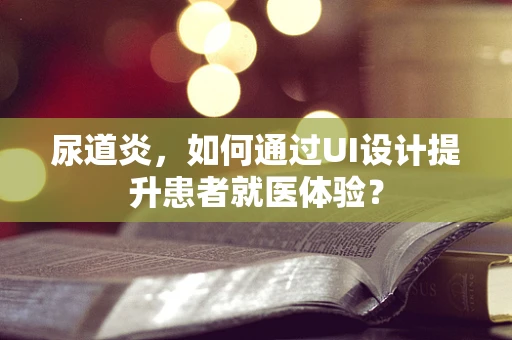 尿道炎，如何通过UI设计提升患者就医体验？