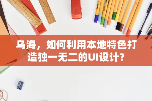 乌海，如何利用本地特色打造独一无二的UI设计？