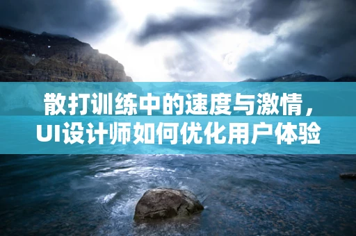 散打训练中的速度与激情，UI设计师如何优化用户体验？
