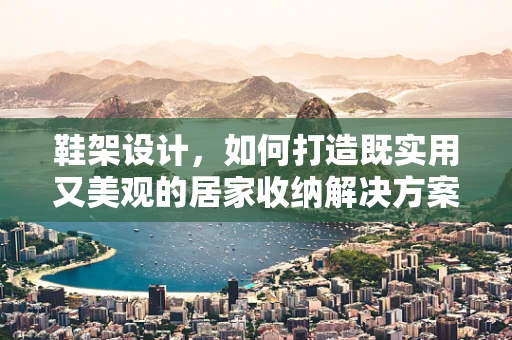 鞋架设计，如何打造既实用又美观的居家收纳解决方案？