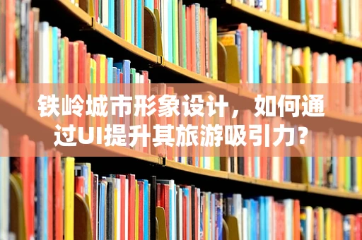 铁岭城市形象设计，如何通过UI提升其旅游吸引力？