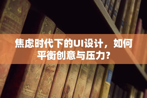 焦虑时代下的UI设计，如何平衡创意与压力？