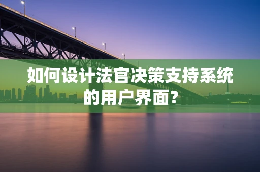 如何设计法官决策支持系统的用户界面？
