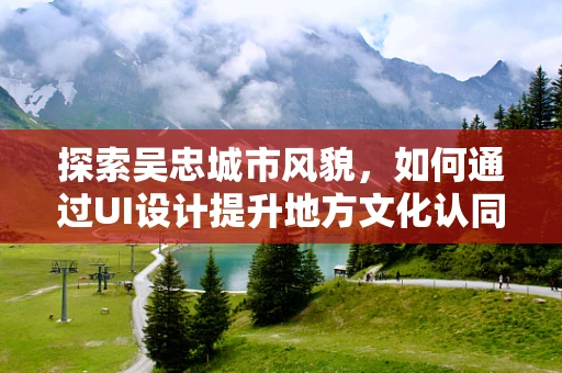 探索吴忠城市风貌，如何通过UI设计提升地方文化认同感？