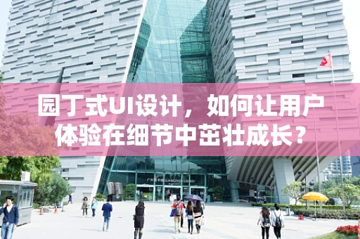 园丁式UI设计，如何让用户体验在细节中茁壮成长？