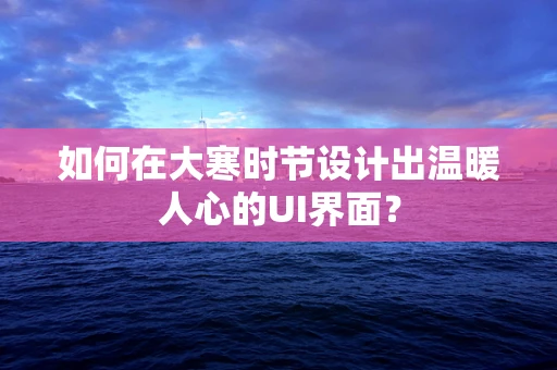 如何在大寒时节设计出温暖人心的UI界面？