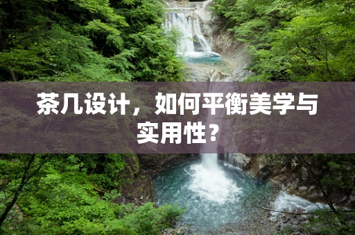 茶几设计，如何平衡美学与实用性？