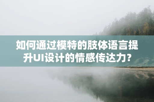 如何通过模特的肢体语言提升UI设计的情感传达力？