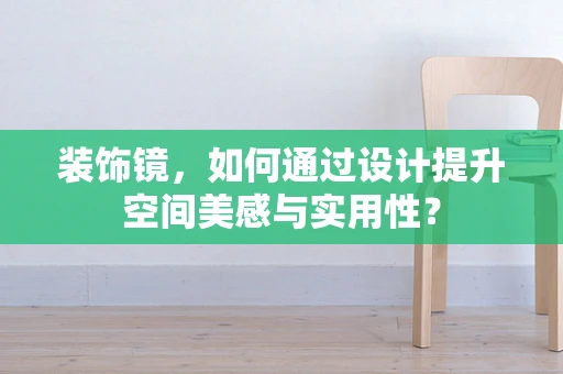 装饰镜，如何通过设计提升空间美感与实用性？