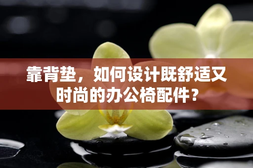 靠背垫，如何设计既舒适又时尚的办公椅配件？