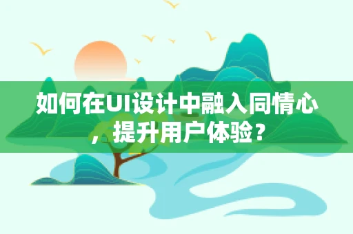 如何在UI设计中融入同情心，提升用户体验？