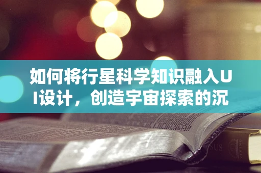 如何将行星科学知识融入UI设计，创造宇宙探索的沉浸式体验？