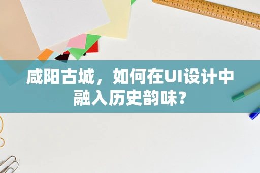 咸阳古城，如何在UI设计中融入历史韵味？