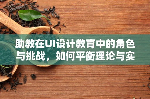 助教在UI设计教育中的角色与挑战，如何平衡理论与实践？