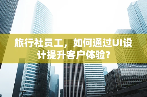 旅行社员工，如何通过UI设计提升客户体验？