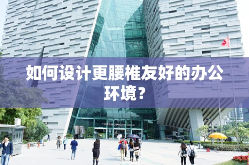 如何设计更腰椎友好的办公环境？