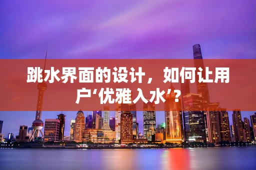 跳水界面的设计，如何让用户‘优雅入水’？