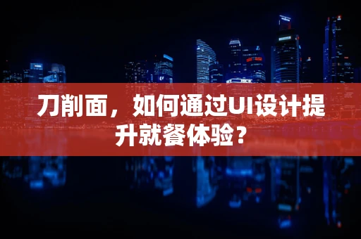 刀削面，如何通过UI设计提升就餐体验？