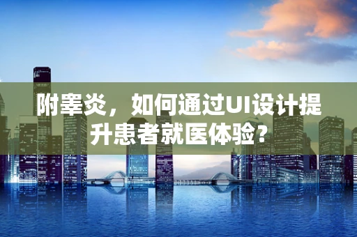 附睾炎，如何通过UI设计提升患者就医体验？
