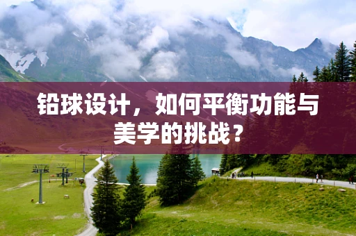 铅球设计，如何平衡功能与美学的挑战？
