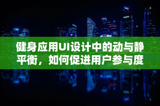健身应用UI设计中的动与静平衡，如何促进用户参与度？