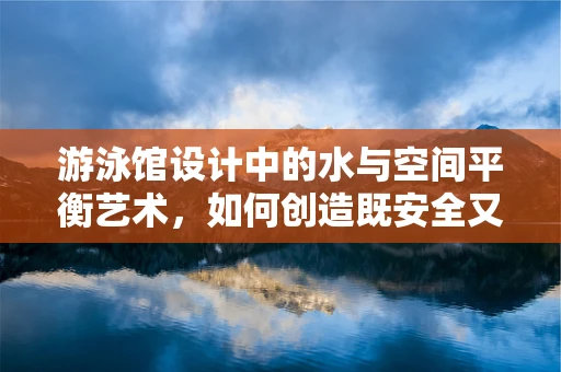 游泳馆设计中的水与空间平衡艺术，如何创造既安全又吸引人的游泳体验？