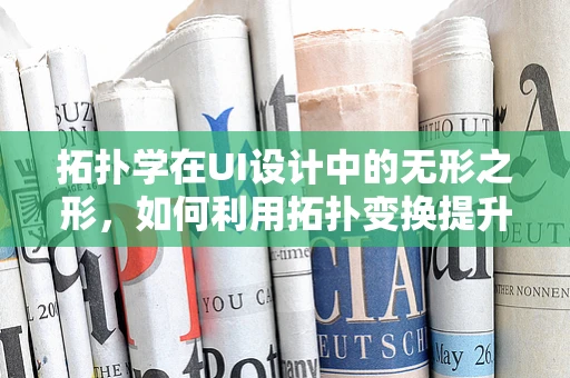拓扑学在UI设计中的无形之形，如何利用拓扑变换提升用户体验？