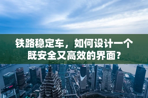 铁路稳定车，如何设计一个既安全又高效的界面？