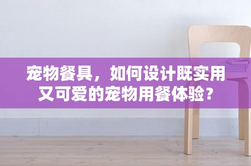 宠物餐具，如何设计既实用又可爱的宠物用餐体验？