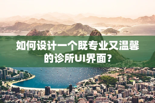 如何设计一个既专业又温馨的诊所UI界面？