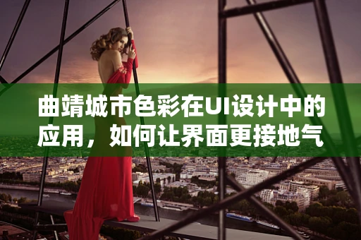 曲靖城市色彩在UI设计中的应用，如何让界面更接地气？