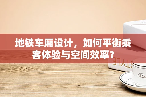 地铁车厢设计，如何平衡乘客体验与空间效率？